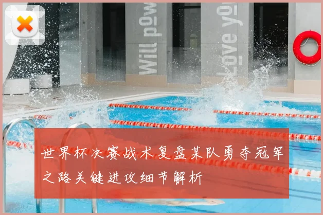 世界杯决赛战术复盘某队勇夺冠军之路关键进攻细节解析