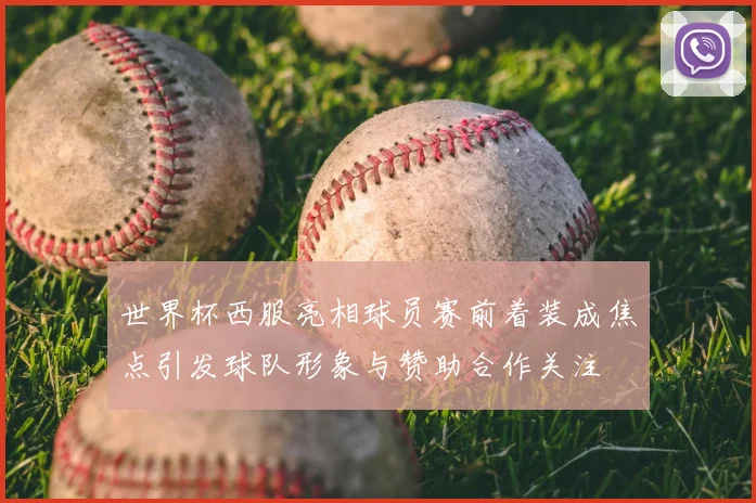 世界杯西服亮相球员赛前着装成焦点引发球队形象与赞助合作关注