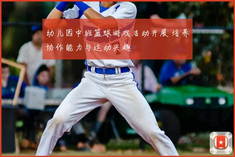 幼儿园中班篮球游戏活动开展 培养协作能力与运动兴趣