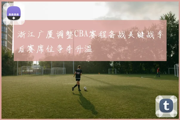 浙江广厦调整CBA赛程备战关键战季后赛席位争夺升温