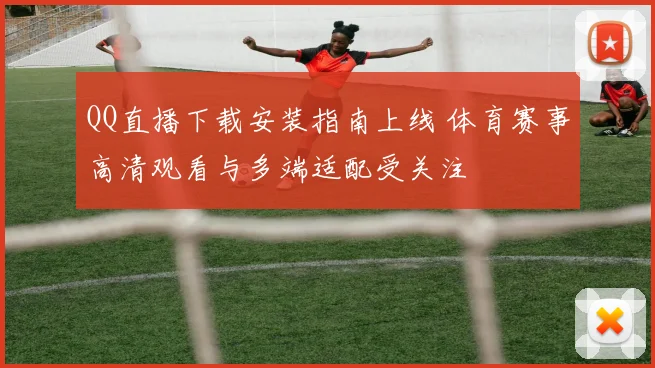 QQ直播下载安装指南上线 体育赛事高清观看与多端适配受关注