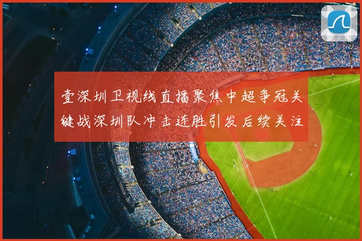 壹深圳卫视线直播聚焦中超争冠关键战深圳队冲击连胜引发后续关注