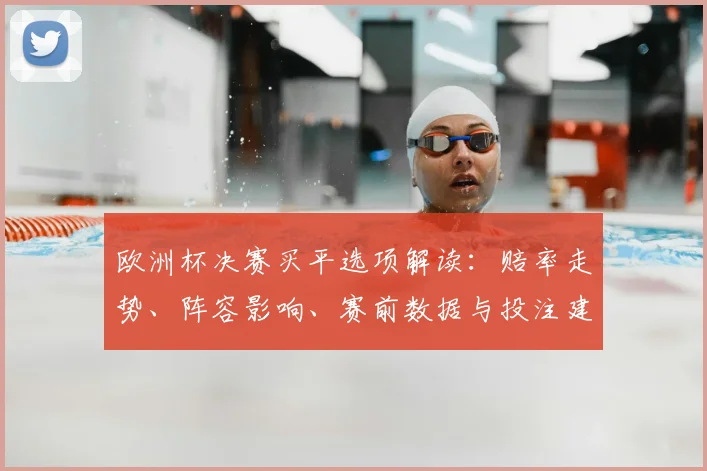欧洲杯决赛买平选项解读：赔率走势、阵容影响、赛前数据与投注建议