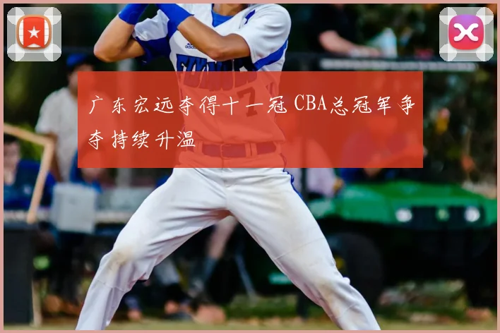 广东宏远夺得十一冠 CBA总冠军争夺持续升温