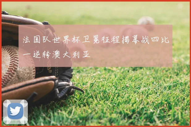 法国队世界杯卫冕征程揭幕战四比一逆转澳大利亚