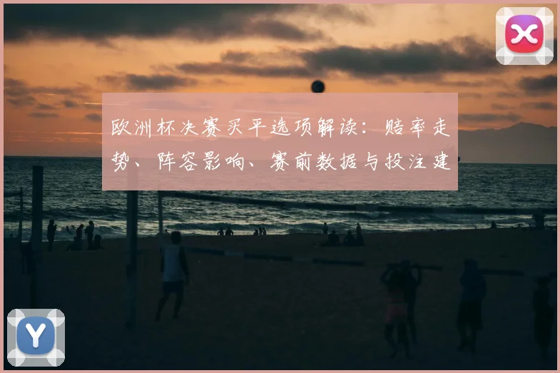 欧洲杯决赛买平选项解读：赔率走势、阵容影响、赛前数据与投注建议