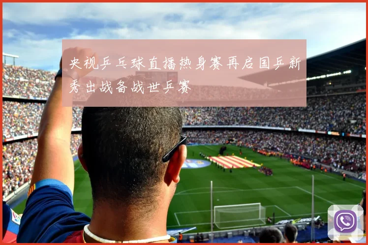 央视乒乓球直播热身赛再启国乒新秀出战备战世乒赛