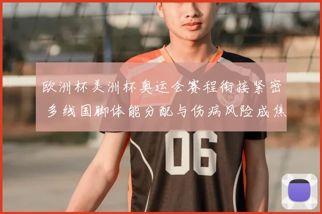 欧洲杯美洲杯奥运会赛程衔接紧密 多线国脚体能分配与伤病风险成焦点