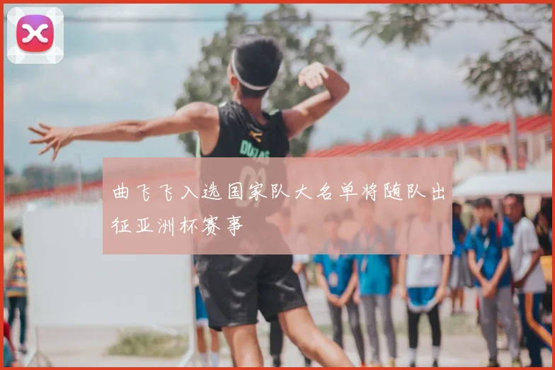 曲飞飞入选国家队大名单将随队出征亚洲杯赛事