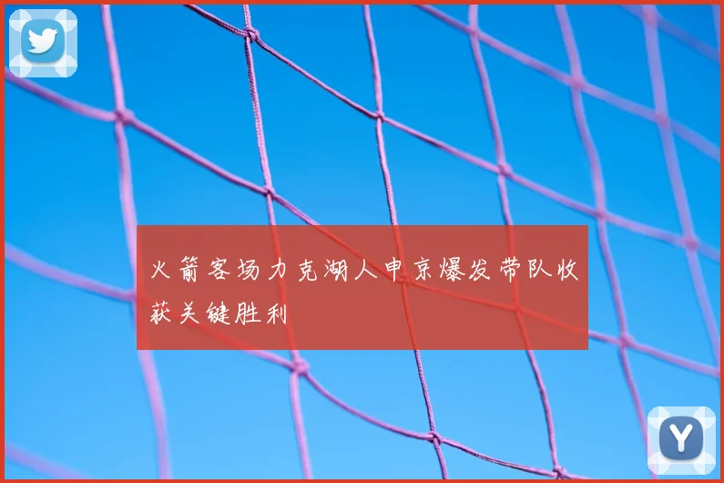 火箭客场力克湖人申京爆发带队收获关键胜利