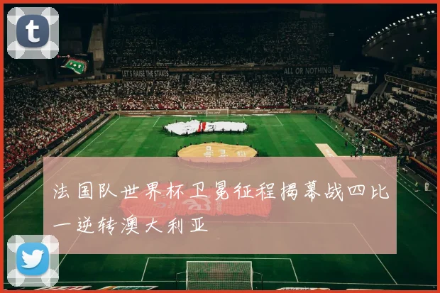 法国队世界杯卫冕征程揭幕战四比一逆转澳大利亚