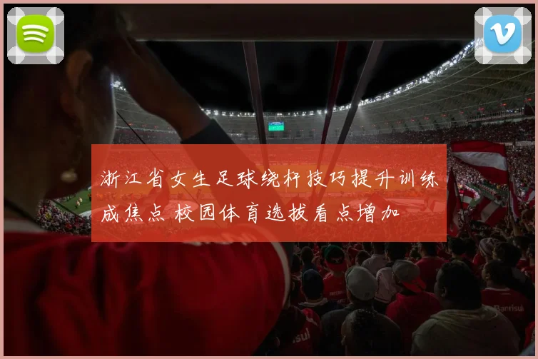 浙江省女生足球绕杆技巧提升训练成焦点 校园体育选拔看点增加