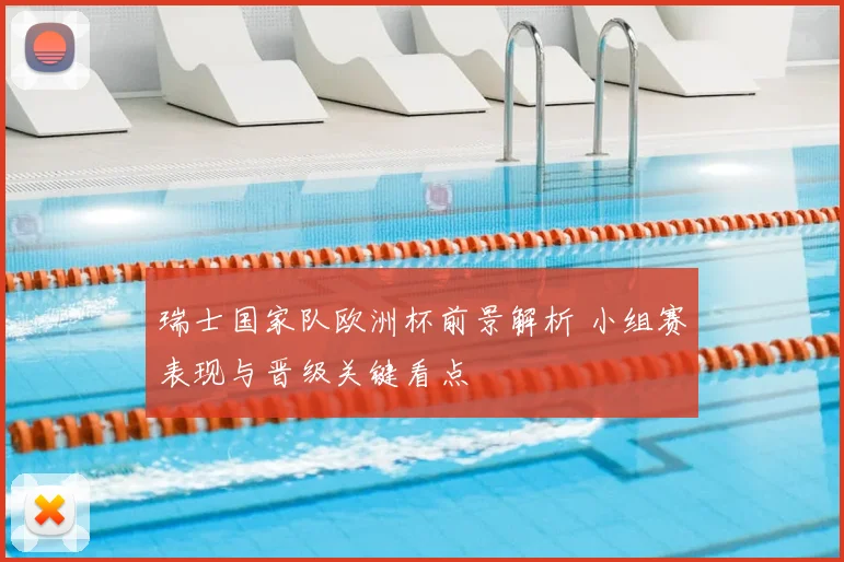 瑞士国家队欧洲杯前景解析 小组赛表现与晋级关键看点