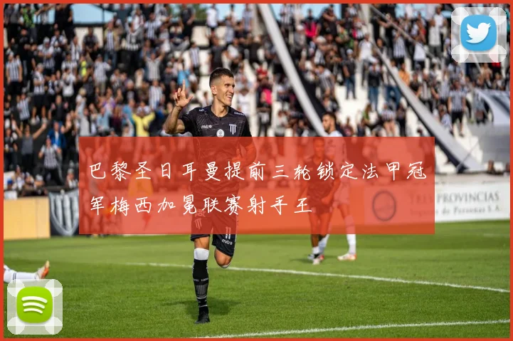 巴黎圣日耳曼提前三轮锁定法甲冠军梅西加冕联赛射手王
