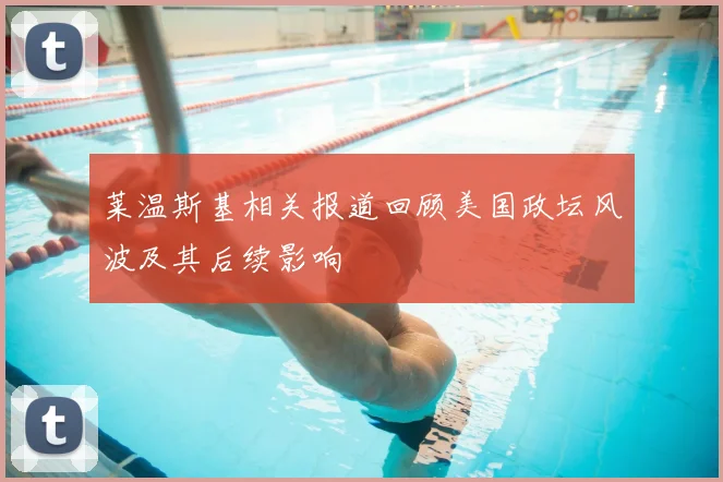 莱温斯基相关报道回顾美国政坛风波及其后续影响