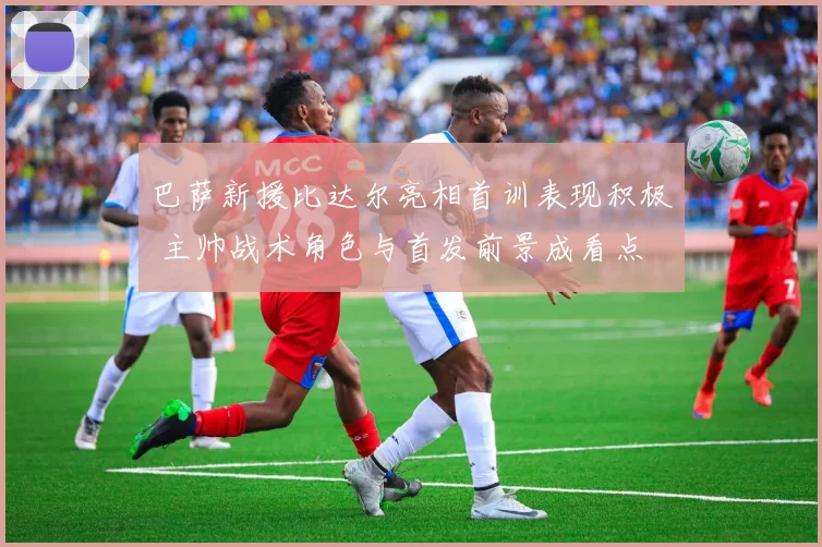 巴萨新援比达尔亮相首训表现积极 主帅战术角色与首发前景成看点