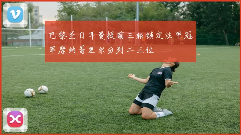 巴黎圣日耳曼提前三轮锁定法甲冠军摩纳哥里尔分列二三位
