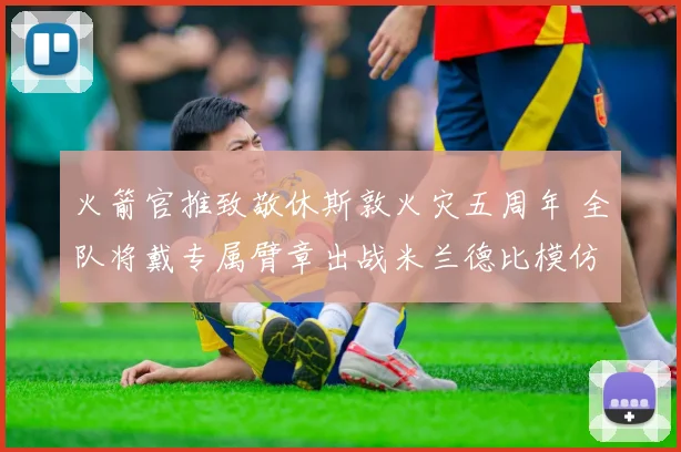 火箭官推致敬休斯敦火灾五周年 全队将戴专属臂章出战米兰德比模仿致敬动作