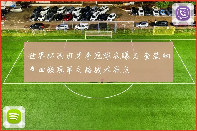 世界杯西班牙夺冠球衣曝光 套装细节回顾冠军之路战术亮点