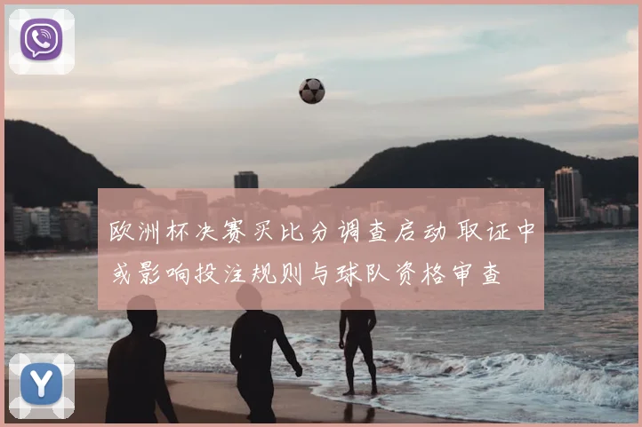 欧洲杯决赛买比分调查启动 取证中或影响投注规则与球队资格审查
