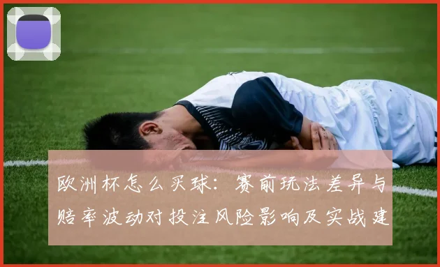 欧洲杯怎么买球：赛前玩法差异与赔率波动对投注风险影响及实战建议