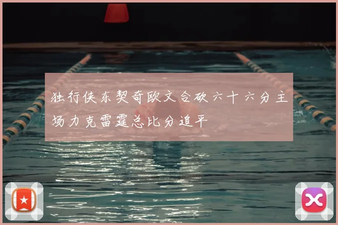 独行侠东契奇欧文合砍六十六分主场力克雷霆总比分追平