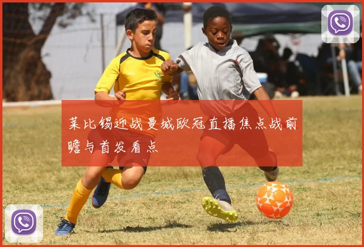 莱比锡迎战曼城欧冠直播焦点战前瞻与首发看点