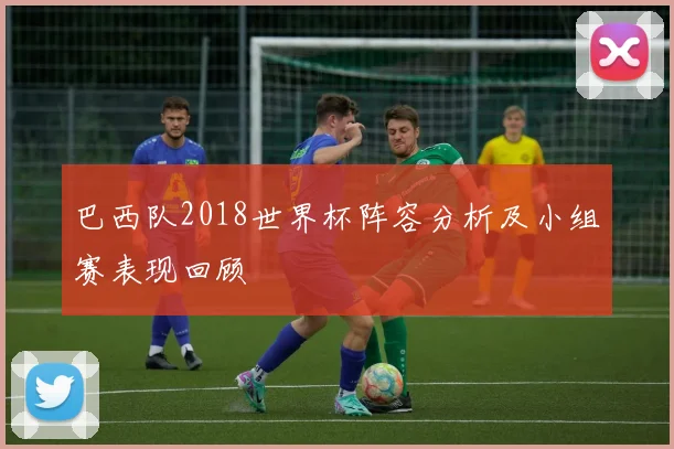 巴西队2018世界杯阵容分析及小组赛表现回顾