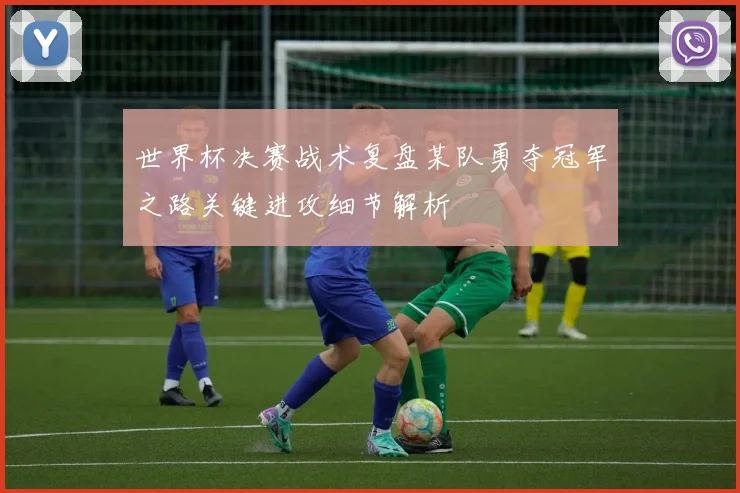 世界杯决赛战术复盘某队勇夺冠军之路关键进攻细节解析