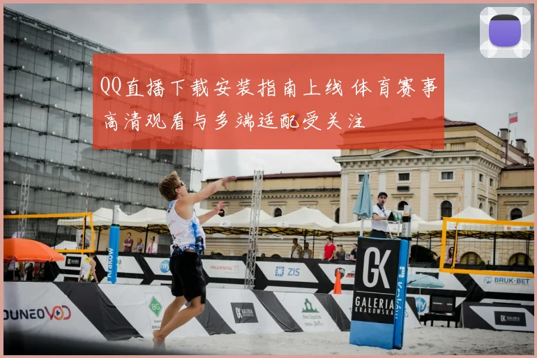 QQ直播下载安装指南上线 体育赛事高清观看与多端适配受关注