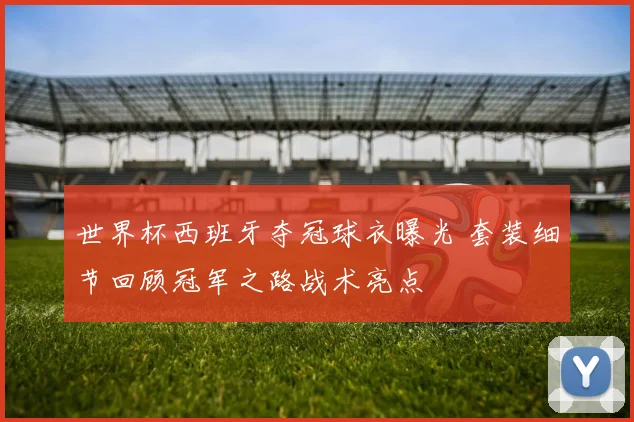 世界杯西班牙夺冠球衣曝光 套装细节回顾冠军之路战术亮点