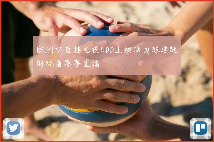 欧洲杯直播电视app上线助力球迷随时观看赛事直播