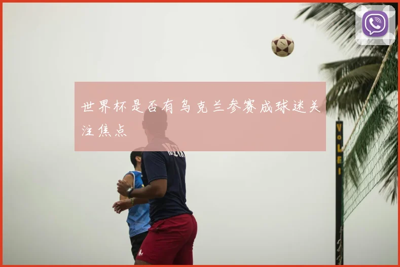世界杯是否有乌克兰参赛成球迷关注焦点