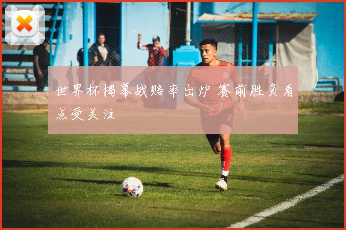 世界杯揭幕战赔率出炉 赛前胜负看点受关注