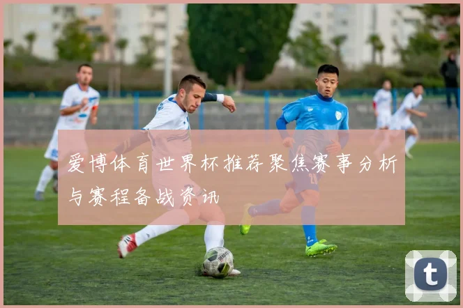 爱博体育世界杯推荐聚焦赛事分析与赛程备战资讯