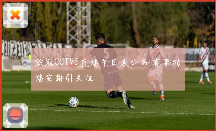 欧冠CCTV5直播节目表公布 赛事转播安排引关注