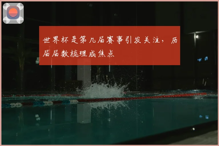 世界杯是第几届赛事引发关注，历届届数梳理成焦点
