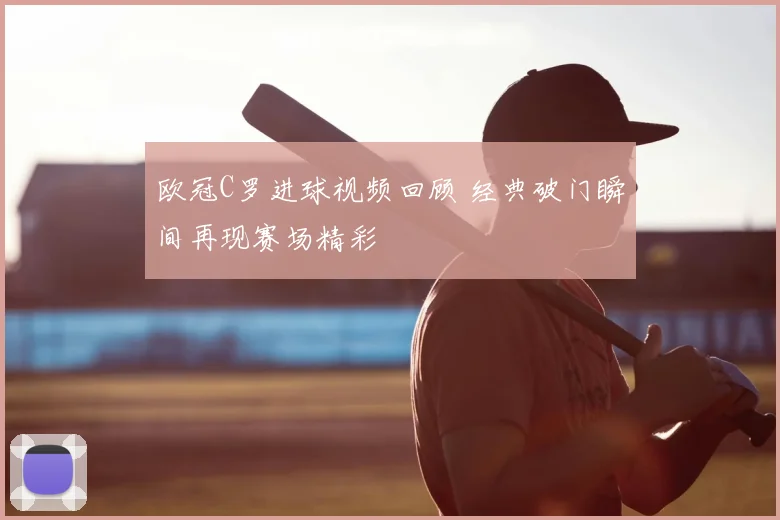 欧冠C罗进球视频回顾 经典破门瞬间再现赛场精彩