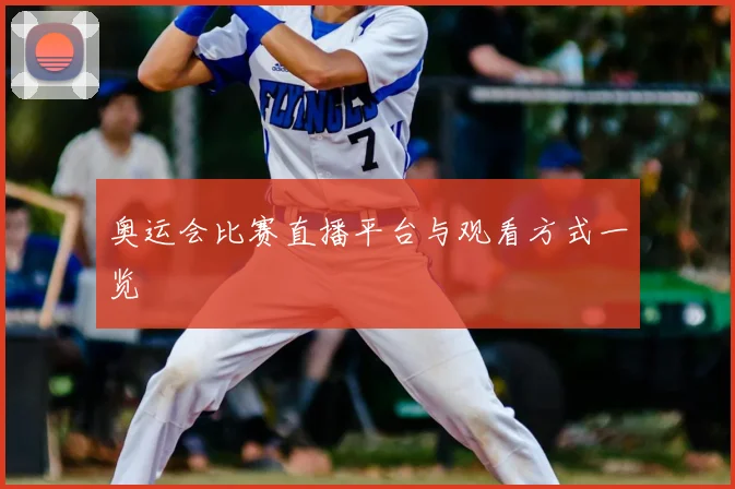 奥运会比赛直播平台与观看方式一览